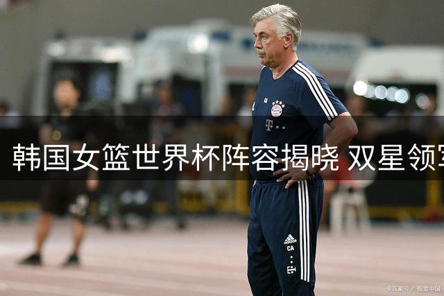 韩国女篮世界杯阵容揭晓 双星领军新秀入围